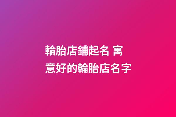 輪胎店鋪起名 寓意好的輪胎店名字-第1張-店鋪起名-玄機派